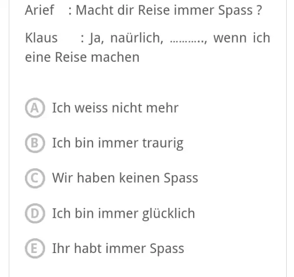 Arief : Macht dir Reise immer Spass ? Klaus : Ja, naürlich, wenn ich eine Reise machen (A) Ich weiss nicht mehr (B) Ich