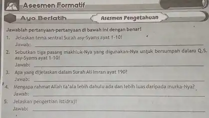 Asesmen Formatif Ayo Berlatih Asesmen Pengetahuan Jawablah pertanyaan-pertanyaan di bawah ini dengan benar! Jelaskan tema sentral Surah asy-Syams ayat 1-101 Jawab: Sebutkan tiga pasang