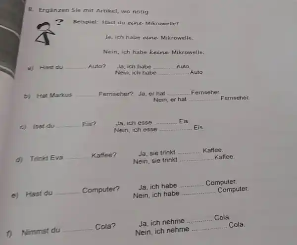 B. Ergänzen Sie mit Artikel, wo notig ? Beispiel: Hast du eine Mikrowelle? Ja, ich habe eine Mikrowelle. Nein, ich habe keine Mikrowelle. a)