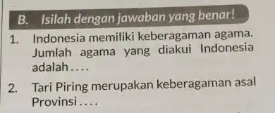 B. Isilah dengan jawaban yang benar! Indonesia memiliki keberagaman agama. Jumlah agama yang diakui Indonesia adalah.... Tari Piring merupakan keberagaman asal Provinsi....