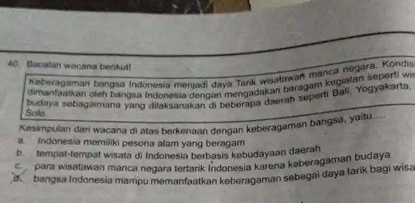 Bacalah wacana berikutt Keberagaman bangsa Indonesia menjadi daya Tarik wisatawan manca negara. Kondis dimanfaatkan oleh bangsa Indonesia dengan mengadakan beragam kegiatan seperti wi budaya