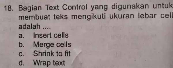 Bagian Text Control yang digunakan untuk membuat teks mengikuti ukuran lebar cell adalah .... a. Insert cells b. Merge cells c. Shrink to fit