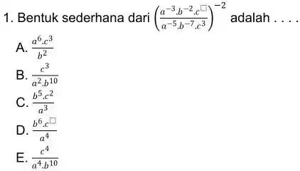 Bentuk sederhana dari ((a^(-3)*b^(-2)*c^(-1))/(a^(-5)*b^(-7)*c^(3)))^(-2) adalah . . . A. (a^(6)*c^(3))/(b^(2)) B. (c^(3))/(a^(2)*b^(10)) C. (b^(5)*c^(2))/(a^(3)) D. (b^(6)*c^(4))/(a^(4)) E. (c^(4))/(a^(4)b^(10))