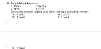 Bentuk-bentuk kerjasarna: ASEAN NAFTA AFTA EFTA Kerja sama ekonomi regional yang dikuti indonesla dituruakkan nomor A. 1 dan 2 D. 2dan 4 B. 1