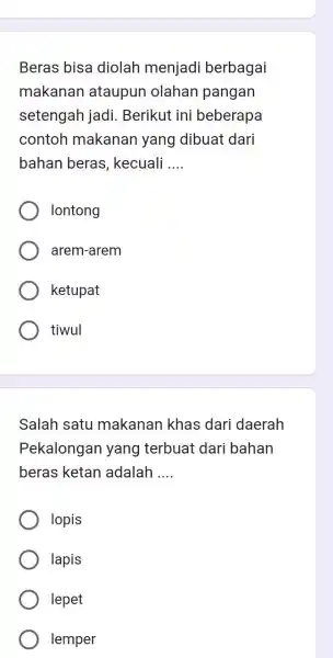 Beras bisa diolah menjadi berbagai makanan ataupun olahan pangan setengah jadi. Berikut ini beberapa contoh makanan yang dibuat dari bahan beras, kecuali .... lontong