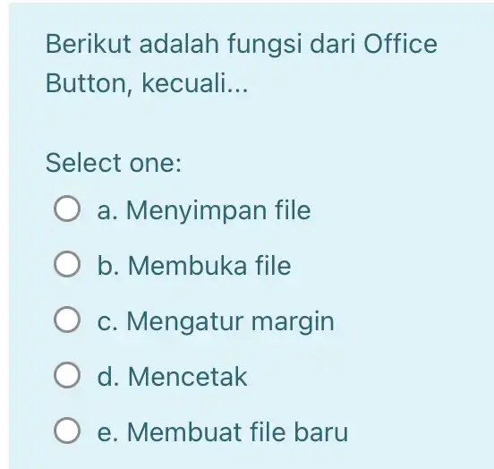 Berikut adalah fungsi dari Office Button, kecuali... Select one: a. Menyimpan file b. Membuka file c. Mengatur margin d. Mencetak e. Membuat file baru