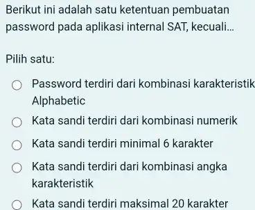 Berikut ini adalah satu ketentuan pembuatan password pada aplikasi internal SAT, kecuali... Pilih satu: Password terdiri dari kombinasi karakteristik Alphabetic Kata sandi terdiri dari