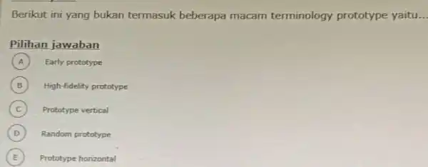 Berikut ini yang bukan termasuk beberapa macam terminology prototype yaitu Pilihan jawaban (A) Early prototype (B) High-fidelity prototype (C) Prototype vertical (D) Random prototype