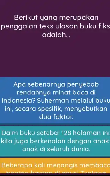 Berikut yang merupakan penggalan teks ulasan buku fiks adalah... Apa sebenarnya penyebab rendahnya minat baca di Indonesia? Suherman melalui buku ini, secara spesifik, menyebutkan