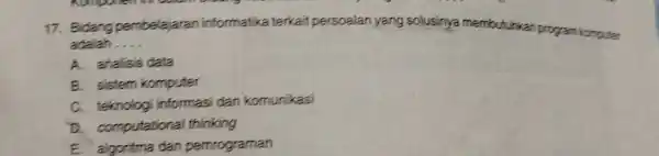 Bidang pembelajaran informatika terkait persoalan yang solusinya membutunkan program kompuer adalah.... A. analisis data B. sistem komputer C. teknologi informasi dan komunikasi D. computational