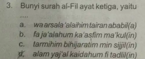 Bunyi surah af-Fil ayat ketiga, yaitu a. wa arsala 'alaihim tairan ababil(a) b. faja'alahum ka'asfim ma'kul(in) c. tarmihim bihijaratim min sijiil(in) d. alam yaj'al