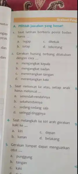 Bxaluant Polai A. Pilihlah jawaban yang benar! Saat latihan berbaris posisi badan harus .... a. tegap c. ditekuk b. tetap d. telentang Gerakan burung