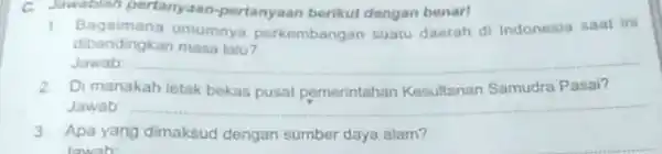 C. Jawablah pertanyaan-pertanyaan berikut dengan benarl 1 Bagaimans tiniminya perkembangan suatu daerah dif Indonesia saat ini dibandingkan masa latu? Jawab: 2. Di manakah letak