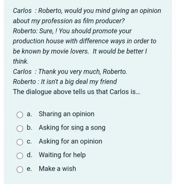 Carlos : Roberto, would you mind giving an opinion about my profession as film producer? Roberto: Sure, ! You should promote your production house