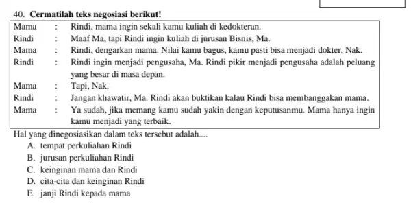 Cermatilah teks negosiasi berikut! Mama : Rindi, mama ingin sekali kamu kuliah di kedokteran. Rindi : Maaf Ma, tapi Rindi ingin kuliah di jurusan