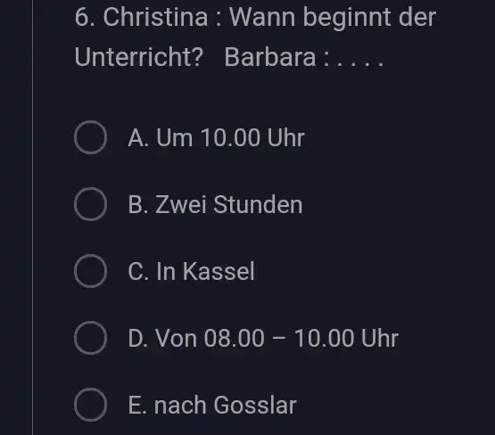 Christina : Wann beginnt der Unterricht? Barbara: A. Um 10.00 Uhr B. Zwei Stunden C. In Kassel D. Von 08.00-10.00Uhr E. nach Gosslar