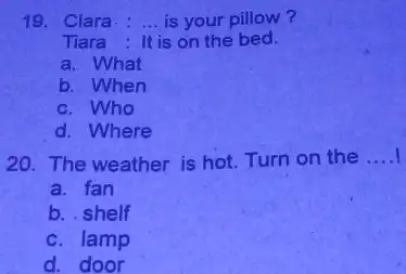 Clara : ... is your pillow? Tiara : It is on the bed a. What b. When c. Who d. Where The weather is