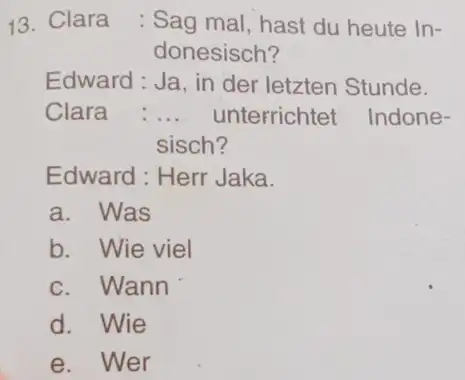 Clara : Sag mal, hast du heute Indonesisch? Edward: Ja, in der letzten Stunde. Clara : ... unterrichtet Indonesisch? Edward: Herr Jaka. a. Was