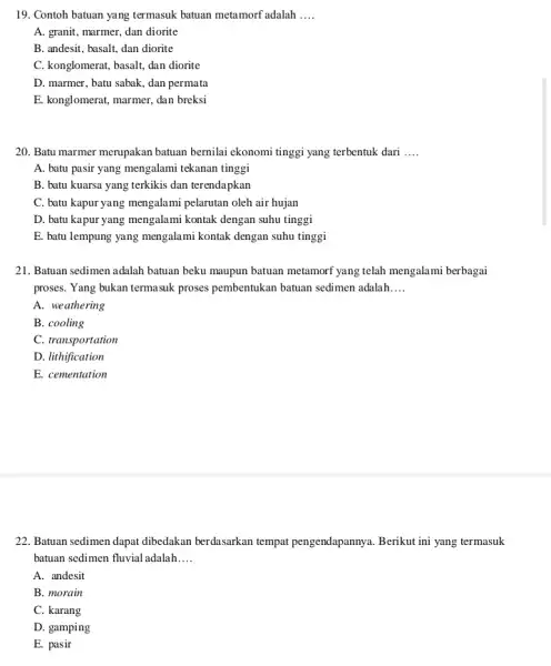 Contoh batuan yang termasuk batuan metamorf adalah .... A. granit, marmer, dan diorite B. andesit, basalt, dan diorite C. konglomerat, basalt, dan diorite D.