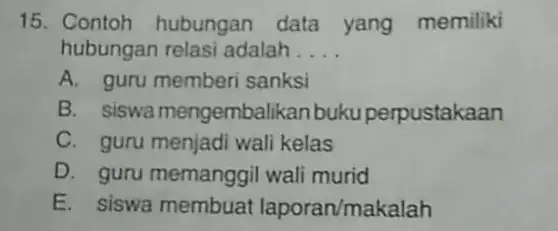 Contoh hubungan data yang memiliki hubungan relasi adalah.... A. guru memberi sanksi B. siswa mengembalikan buku perpustakaan C. guru menjadi wali kelas D. guru