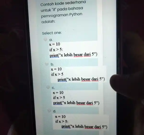 Contoh kode sederhana untuk "if" pada bahasa pemrograman Python adalah: Select one: a. x=10 " if "x > 5 print("x lebih besar dari 5")