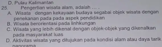 D. Pulau Kalimantan 25. Pengertian wisata alam, adalah ... . A. Wisata dengan kekayaan budaya segabai objek wisata dengan penekanan pada pada aspek pendidikan