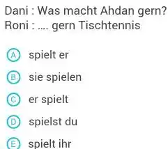 Dani : Was macht Ahdan gern? Roni : ... gern Tischtennis (A) spielt er (B) sie spielen (C) er spielt (D) spielst du (E)