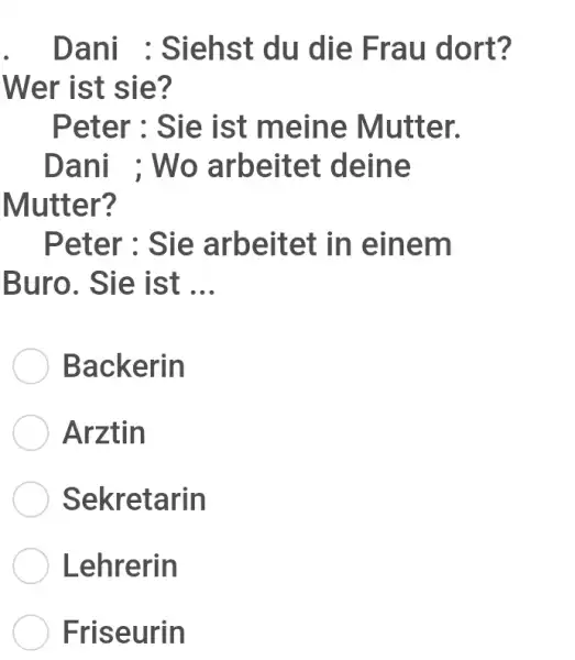 Dani : Siehst du die Frau dort? Wer ist sie? Peter: Sie ist meine Mutter. Dani ; Wo arbeitet deine Mutter? Peter: Sie arbeitet