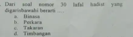 Dari soal nomor 30 lafal hadist yang digarisbawahi berarti .... a. Binasa b. Perkara c. Takaran d. Timbangan