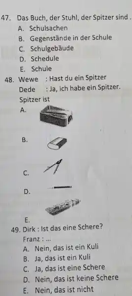 Das Buch, der Stuhl, der Spitzer sind. A. Schulsachen B. Gegenstànde in der Schule C. Schulgebàude D. Schedule E. Schule Wewe : Hast du