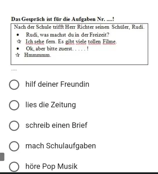 Das Gespräch ist für die Aufgaben Nr. ....! Nach der Schule trifft Herr Richter seinen Schüler, Rudi. Rudi, was machst du in der Freizeit?