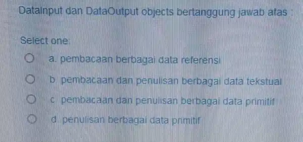 Datalnput dan DataOutput objects bertanggung jawab atas Select one: a. pembacaan berbagai data referensi b. pembacaan dan penulisan berbagai data tekstual c. pembacaan dan