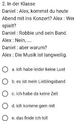 In der Klasse Daniel : Alex, kommst du heute Abend mit ins Konzert? Alex : Wer spielt? Daniel : Robbie und sein Band. Alex