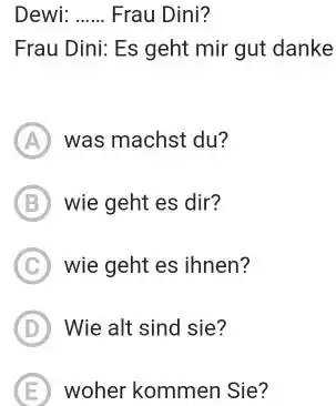 Dewi: Frau Dini? Frau Dini: Es geht mir gut danke (A) was machst du? (B) wie geht es dir? C wie geht es innen?