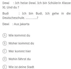 Dewi : Ich heise Dewi. Ich bin Schülerin Klasse XI. Und du? Budi : Ich bin Budi. Ich gehe in die Deutscheschule. Dewi :