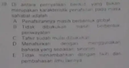 Di antara pernyataan berikit yang bukan merupakan karaktenstik penat sahabat adalah A Penafsirannya masit berbentuk global B Tidak dibukukan masih berbentu perwayatan C. Tatsir