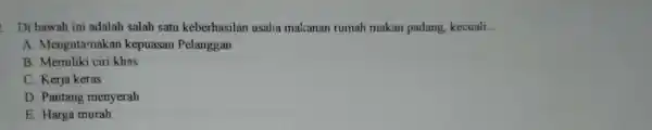 Di bawah in adalah salah satu keberhasilan usalıa makanan rumah makan padang, kecuali... A. Mengutamakan kepuasan Pelanggan B. Memiliki ciri khas C. Kerja keras