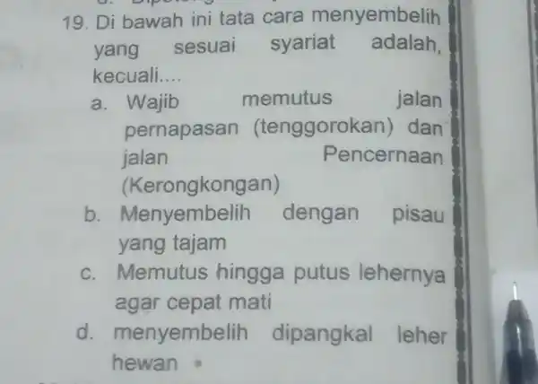 Di bawah ini tata cara menyembelih yang sesuai syariat adalah, kecuali.... a. Wajib memutus jalan pernapasan (tenggorokan) dan jalan Pencernaan (Kerongkongan) b. Menyembelih dengan