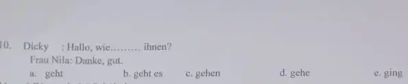 Dicky : Hallo, wie.......... ihnen? Frau Nila: Danke, gut. a. geht b. geht es c. gehen d. gehe e. ging