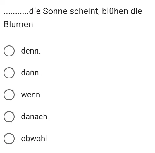 die Sonne scheint, blühen die Blumen denn. dann. wenn danach obwohl