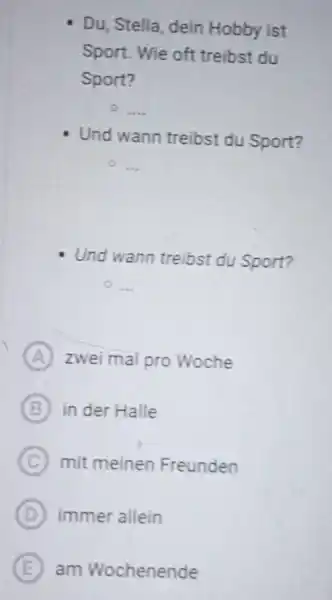 Du, Stella, dein Hobby ist Sport. Wie oft treibst du Sport? Und wann treibst du Sport? 。... Und wann treibst du Sport? (A) zwei