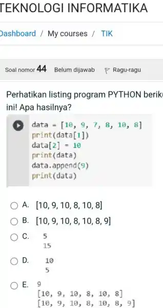 EKNOLOGI INFORMATIKA Dashboard / My courses / TIK Soal nomor 44 Belum dijawab Ragu-ragu Perhatikan listing program PYTHON berik ini! Apa hasilnya? data =[10,9,7,8,10,8]