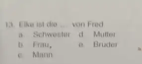 Elke ist die .... von Fred. a Schwester d Mutter b. Fiau. e. Bruder c. Mann