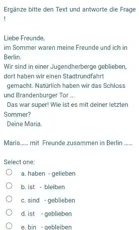 Ergänze bitte den Text und antworte die Frage ! Liebe Freunde, im Sommer waren meine Freunde und ich in Berlin. Wir sind in einer