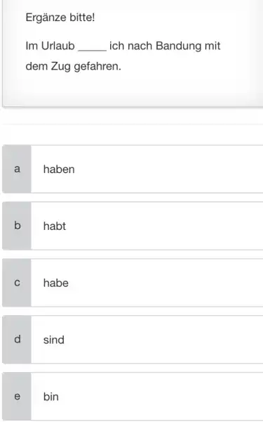 Ergänze bitte! Im Urlaub ich nach Bandung mit dem Zug gefahren. a haben b habt c habe d sind e bin