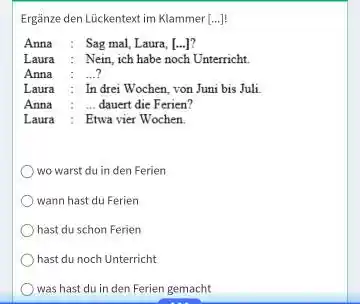 Ergänze den Lückentext im Klammer [...]: Anna : Sag mal, Laura, [.. . ]? Laura : Nein, ich habe noch Unterricht. Anna : ...?