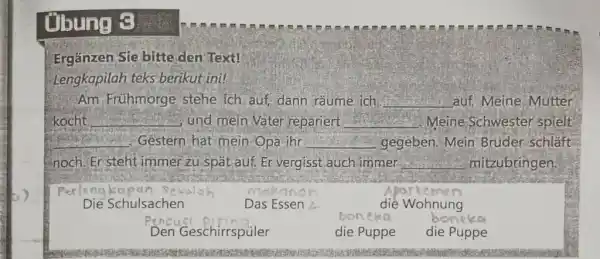 Ergänzen Sie bitte den Text! Lengkapilah teks berikut ini! Am Frühmorge stehe ich auf, dann räume ich auf. Meine Mutter kocht und mein Vater