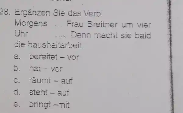 Ergänzen Sie das Verb! Miorgens ... Frau Breither um vier Uhr .... Dann macht sie baic die haushaltarbeit. a. bereitet - vor b. hai