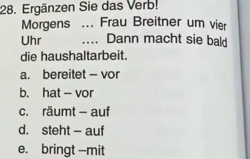 Ergänzen Sie das Verb! Morgens ... Frau Breitner um vier Uhr Dann macht sie bald die haushaltarbeit. a. bereitet - vor b. hat -