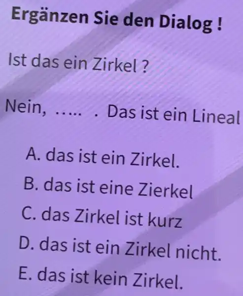 Ergänzen Sie den Dialog ! Ist das ein Zirkel? Nein, ..... . Das ist ein Lineal A. das ist ein Zirkel. B. das ist